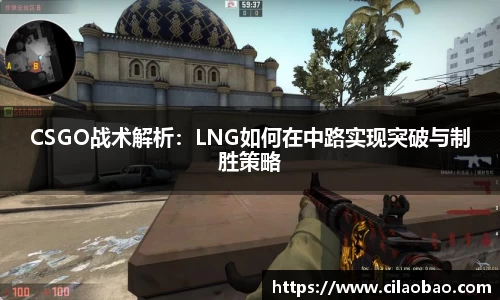 CSGO战术解析：LNG如何在中路实现突破与制胜策略