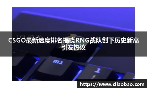 CSGO最新速度排名揭晓RNG战队创下历史新高引发热议