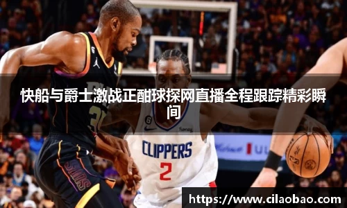 快船与爵士激战正酣球探网直播全程跟踪精彩瞬间