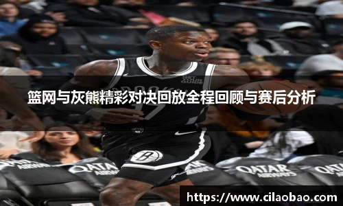 篮网与灰熊精彩对决回放全程回顾与赛后分析