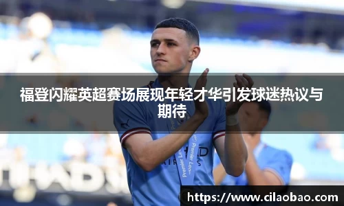 福登闪耀英超赛场展现年轻才华引发球迷热议与期待
