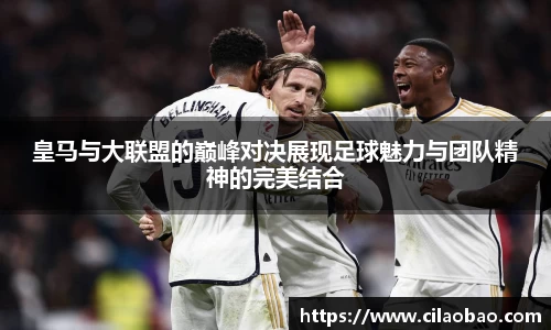 皇马与大联盟的巅峰对决展现足球魅力与团队精神的完美结合