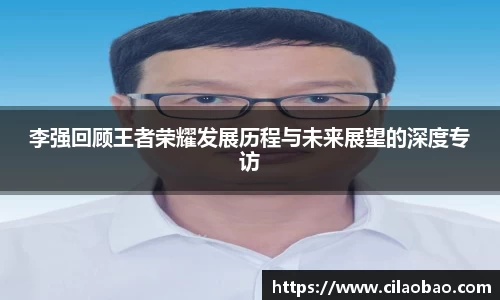 李强回顾王者荣耀发展历程与未来展望的深度专访