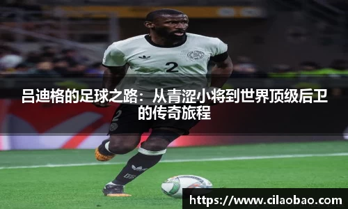 吕迪格的足球之路：从青涩小将到世界顶级后卫的传奇旅程