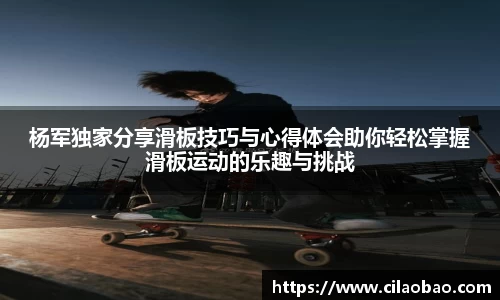 杨军独家分享滑板技巧与心得体会助你轻松掌握滑板运动的乐趣与挑战