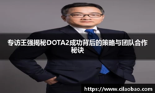 专访王强揭秘DOTA2成功背后的策略与团队合作秘诀